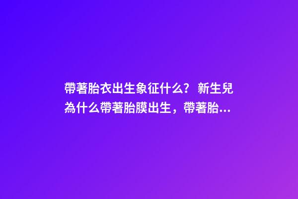 帶著胎衣出生象征什么？ 新生兒為什么帶著胎膜出生，帶著胎膜的孩子有什么不同？-第1張-觀點-玄機派